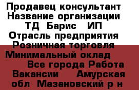 Продавец-консультант › Название организации ­ ТД "Барис", ИП › Отрасль предприятия ­ Розничная торговля › Минимальный оклад ­ 15 000 - Все города Работа » Вакансии   . Амурская обл.,Мазановский р-н